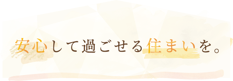 安心して過ごせる住まいを。